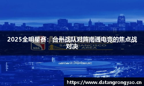 2025全明星赛：台州战队对阵南通电竞的焦点战对决