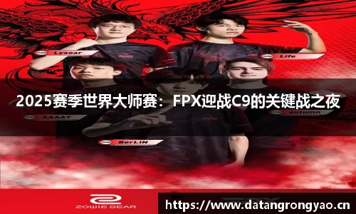 2025赛季世界大师赛：FPX迎战C9的关键战之夜