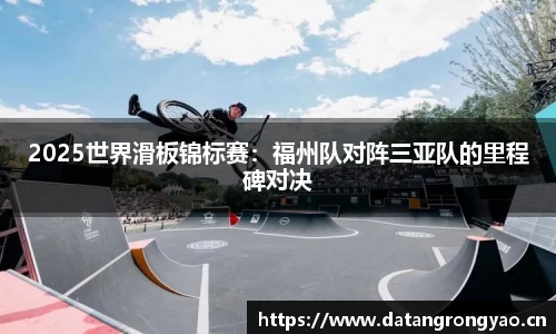 2025世界滑板锦标赛：福州队对阵三亚队的里程碑对决