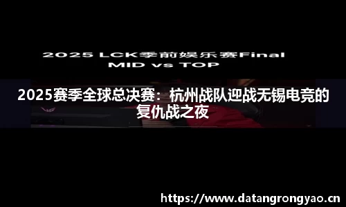 2025赛季全球总决赛：杭州战队迎战无锡电竞的复仇战之夜