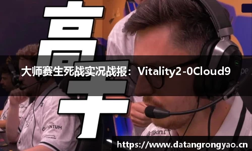 大师赛生死战实况战报：Vitality2-0Cloud9
