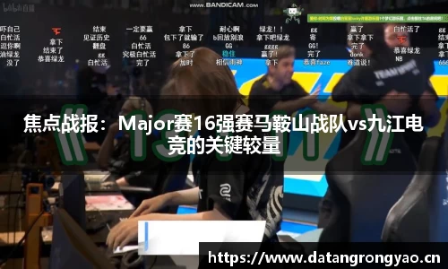 焦点战报：Major赛16强赛马鞍山战队vs九江电竞的关键较量
